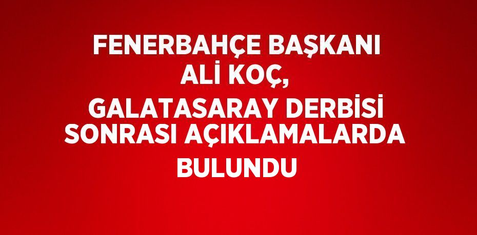 FENERBAHÇE BAŞKANI ALİ KOÇ, GALATASARAY DERBİSİ SONRASI AÇIKLAMALARDA BULUNDU