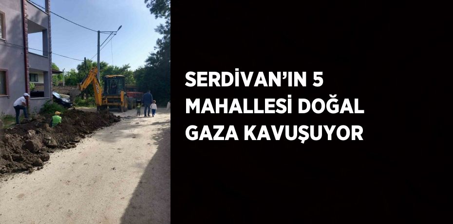 SERDİVAN’IN 5 MAHALLESİ DOĞAL GAZA KAVUŞUYOR