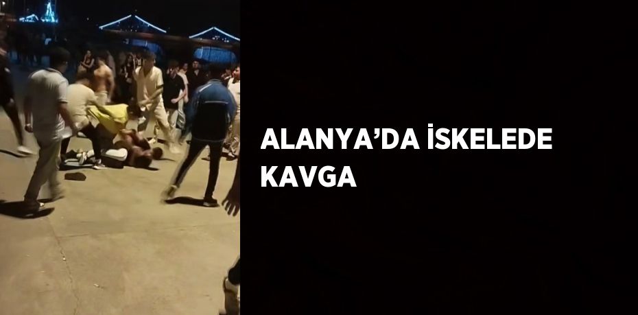 ALANYA’DA İSKELEDE KAVGA