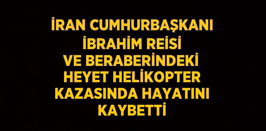 İRAN CUMHURBAŞKANI İBRAHİM REİSİ VE BERABERİNDEKİ HEYET HELİKOPTER KAZASINDA HAYATINI KAYBETTİ