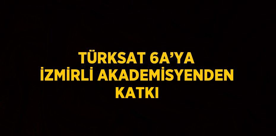 TÜRKSAT 6A’YA İZMİRLİ AKADEMİSYENDEN KATKI