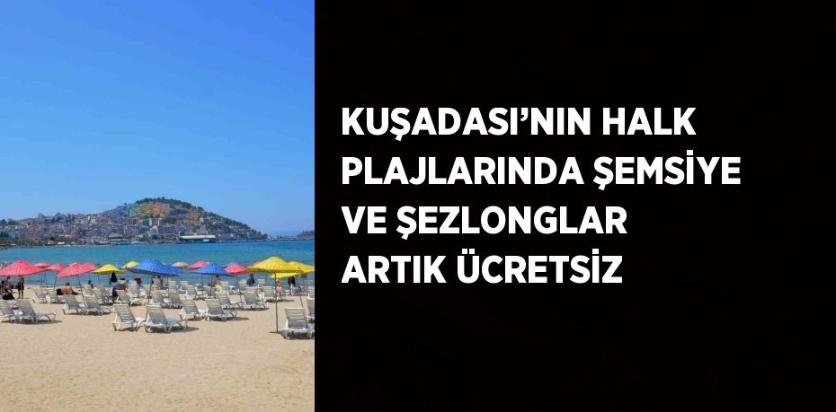 KUŞADASI’NIN HALK PLAJLARINDA ŞEMSİYE VE ŞEZLONGLAR ARTIK ÜCRETSİZ