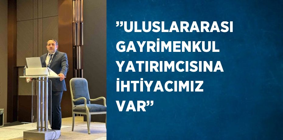 ’’ULUSLARARASI GAYRİMENKUL YATIRIMCISINA İHTİYACIMIZ VAR’’