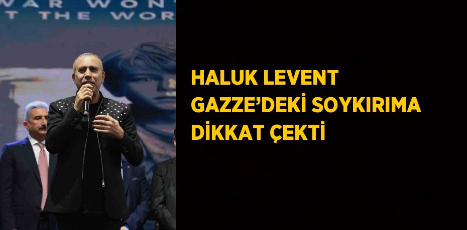 HALUK LEVENT GAZZE’DEKİ SOYKIRIMA DİKKAT ÇEKTİ