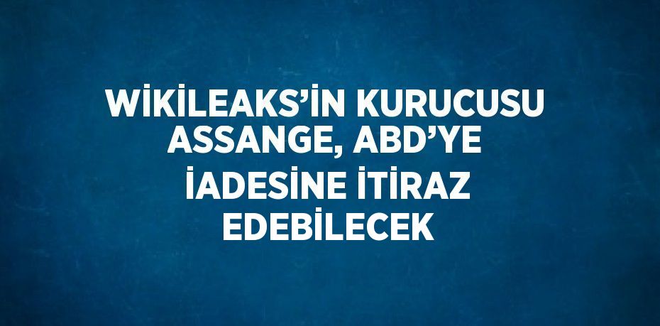 WİKİLEAKS’İN KURUCUSU ASSANGE, ABD’YE İADESİNE İTİRAZ EDEBİLECEK