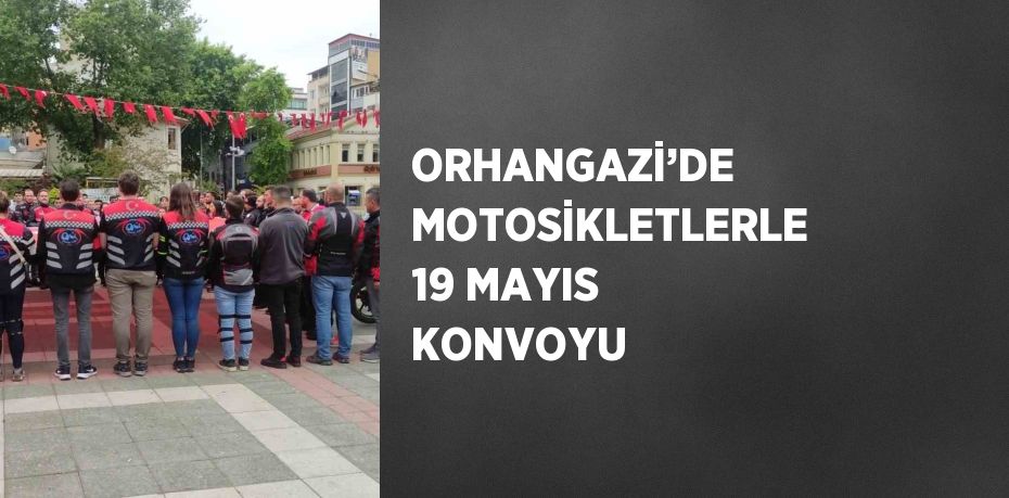 ORHANGAZİ’DE MOTOSİKLETLERLE 19 MAYIS KONVOYU