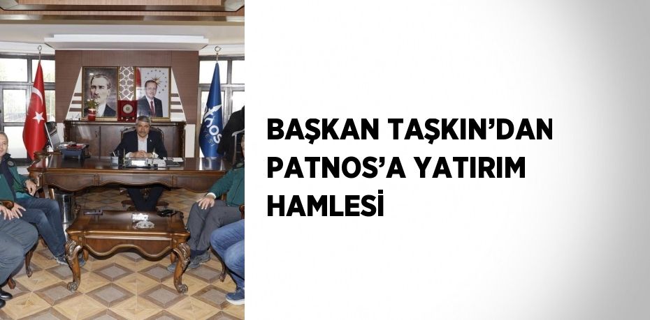 BAŞKAN TAŞKIN’DAN PATNOS’A YATIRIM HAMLESİ