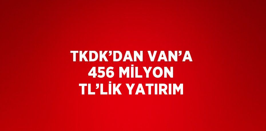 TKDK’DAN VAN’A 456 MİLYON TL’LİK YATIRIM