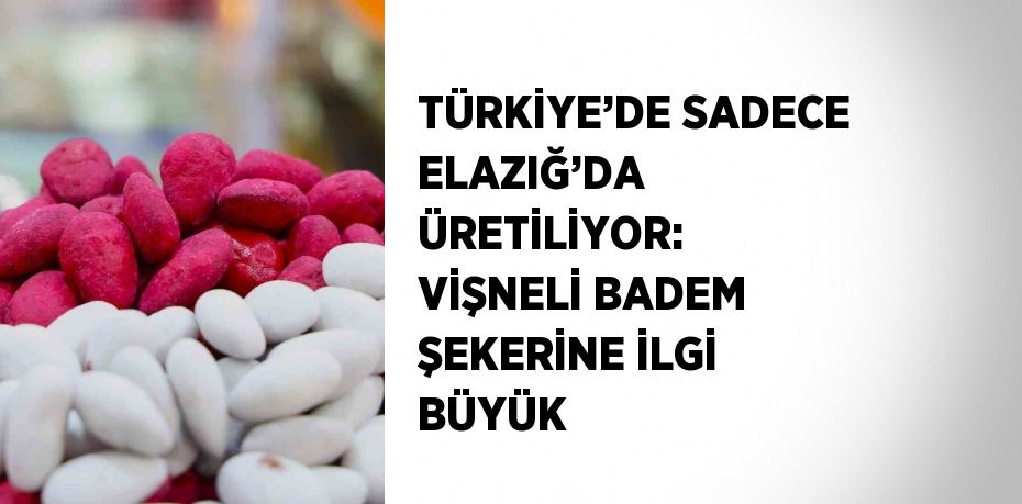 TÜRKİYE’DE SADECE ELAZIĞ’DA ÜRETİLİYOR: VİŞNELİ BADEM ŞEKERİNE İLGİ BÜYÜK