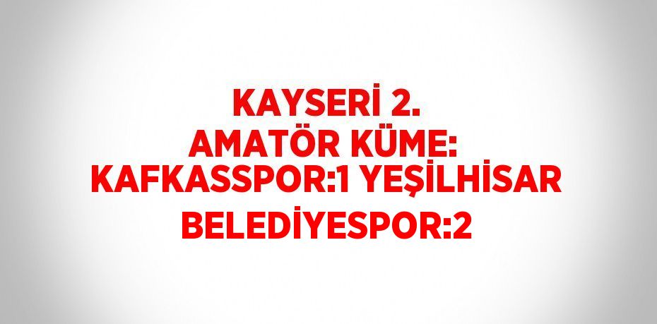 KAYSERİ 2. AMATÖR KÜME: KAFKASSPOR:1 YEŞİLHİSAR BELEDİYESPOR:2