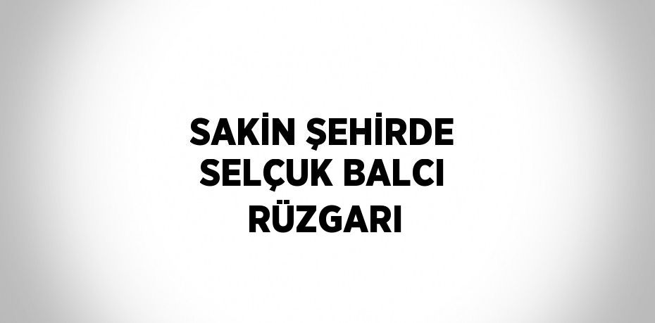 SAKİN ŞEHİRDE SELÇUK BALCI RÜZGARI