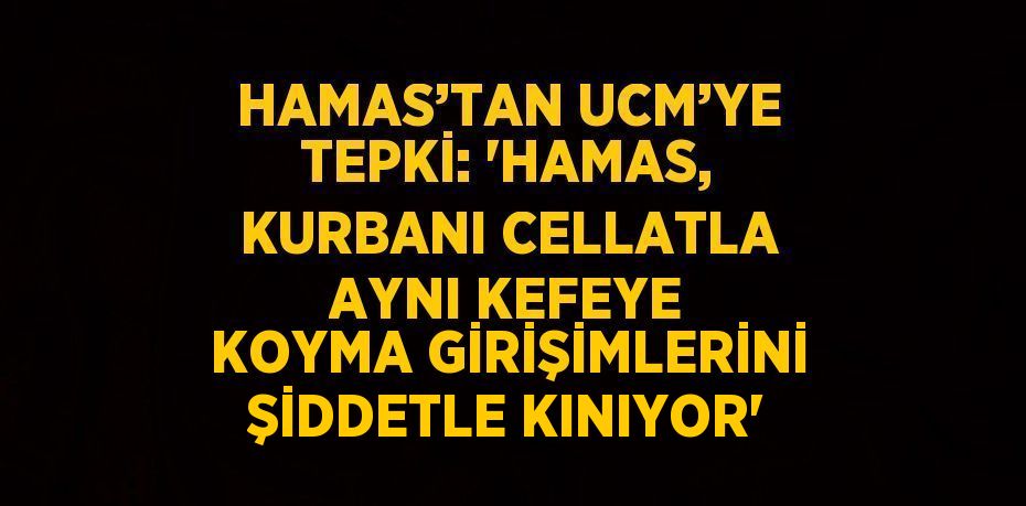 HAMAS’TAN UCM’YE TEPKİ: 'HAMAS, KURBANI CELLATLA AYNI KEFEYE KOYMA GİRİŞİMLERİNİ ŞİDDETLE KINIYOR'