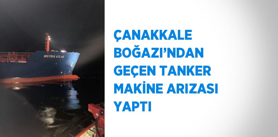 ÇANAKKALE BOĞAZI’NDAN GEÇEN TANKER MAKİNE ARIZASI YAPTI