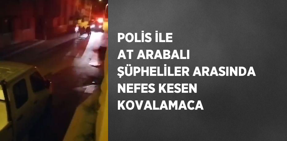 POLİS İLE AT ARABALI ŞÜPHELİLER ARASINDA NEFES KESEN KOVALAMACA