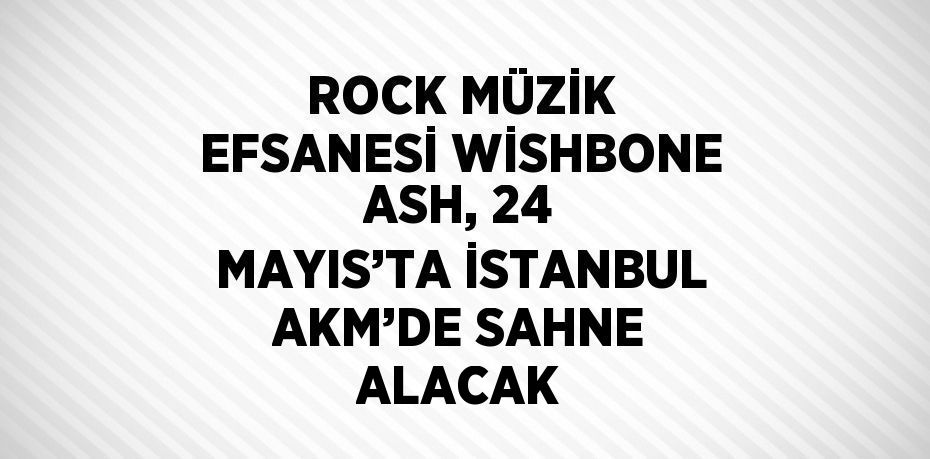 ROCK MÜZİK EFSANESİ WİSHBONE ASH, 24 MAYIS’TA İSTANBUL AKM’DE SAHNE ALACAK