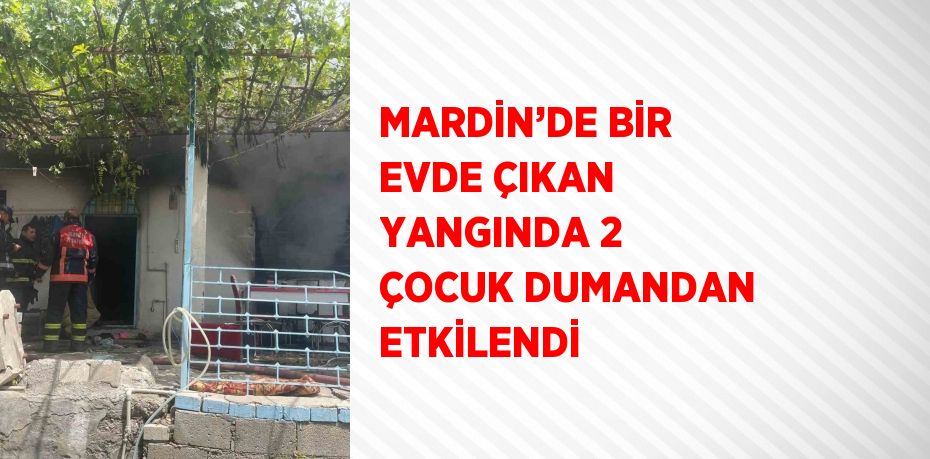 MARDİN’DE BİR EVDE ÇIKAN YANGINDA 2 ÇOCUK DUMANDAN ETKİLENDİ