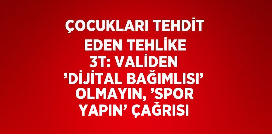 ÇOCUKLARI TEHDİT EDEN TEHLİKE 3T: VALİDEN ’DİJİTAL BAĞIMLISI’ OLMAYIN, ’SPOR YAPIN’ ÇAĞRISI