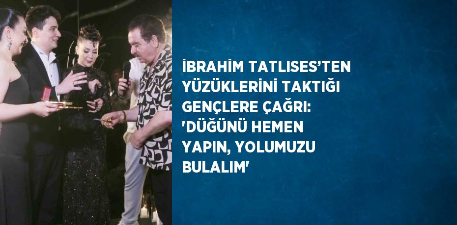 İBRAHİM TATLISES’TEN YÜZÜKLERİNİ TAKTIĞI GENÇLERE ÇAĞRI: 'DÜĞÜNÜ HEMEN YAPIN, YOLUMUZU BULALIM'