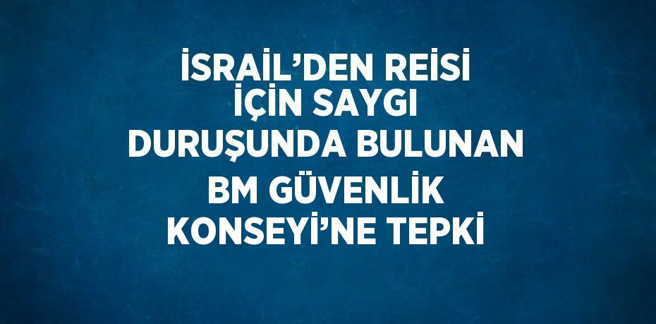 İSRAİL’DEN REİSİ İÇİN SAYGI DURUŞUNDA BULUNAN BM GÜVENLİK KONSEYİ’NE TEPKİ