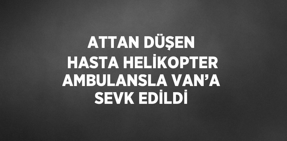 ATTAN DÜŞEN HASTA HELİKOPTER AMBULANSLA VAN’A SEVK EDİLDİ