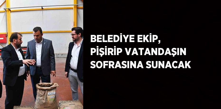 BELEDİYE EKİP, PİŞİRİP VATANDAŞIN SOFRASINA SUNACAK