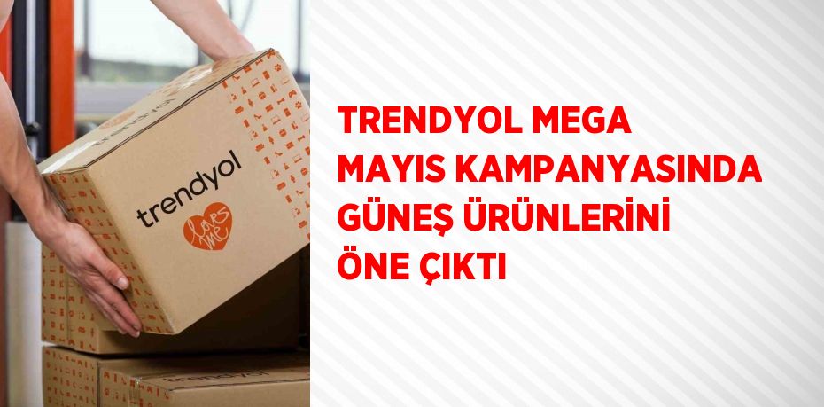 TRENDYOL MEGA MAYIS KAMPANYASINDA GÜNEŞ ÜRÜNLERİNİ ÖNE ÇIKTI