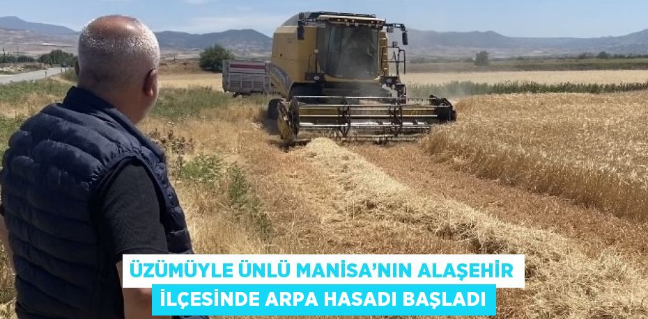 ÜZÜMÜYLE ÜNLÜ MANİSA’NIN ALAŞEHİR İLÇESİNDE ARPA HASADI BAŞLADI