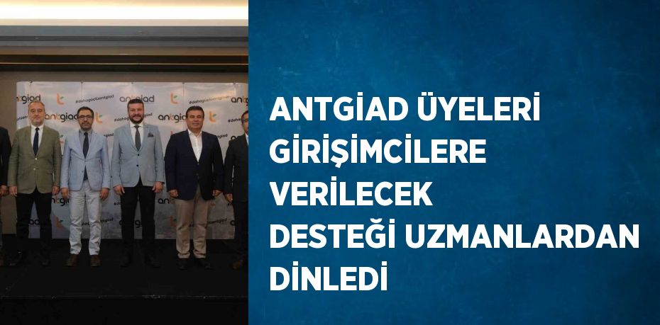 ANTGİAD ÜYELERİ GİRİŞİMCİLERE VERİLECEK DESTEĞİ UZMANLARDAN DİNLEDİ