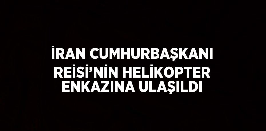 İRAN CUMHURBAŞKANI REİSİ’NİN HELİKOPTER ENKAZINA ULAŞILDI