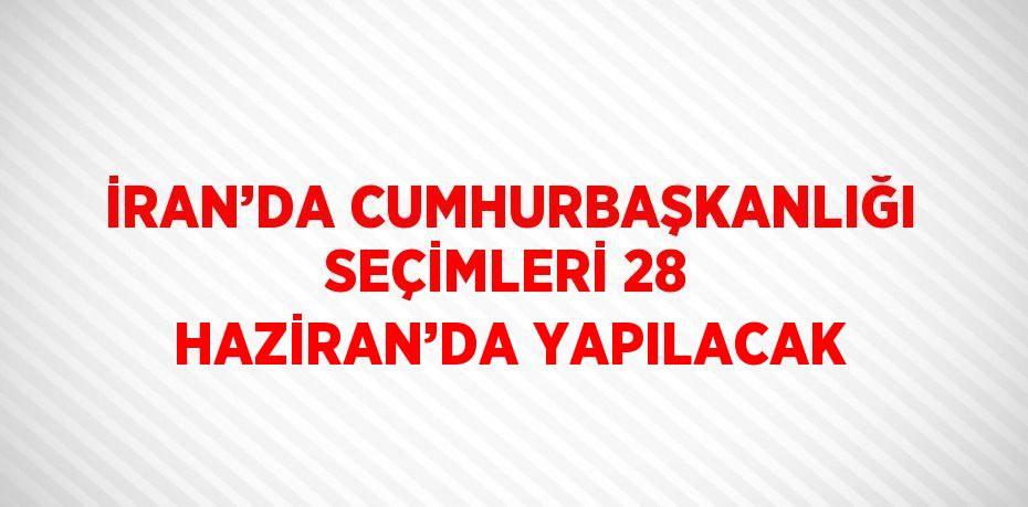 İRAN’DA CUMHURBAŞKANLIĞI SEÇİMLERİ 28 HAZİRAN’DA YAPILACAK