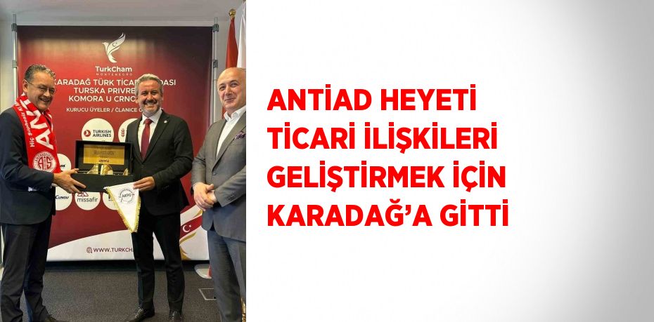 ANTİAD HEYETİ TİCARİ İLİŞKİLERİ GELİŞTİRMEK İÇİN KARADAĞ’A GİTTİ