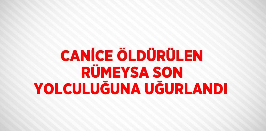 CANİCE ÖLDÜRÜLEN RÜMEYSA SON YOLCULUĞUNA UĞURLANDI