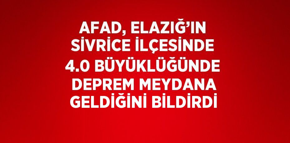 AFAD, ELAZIĞ’IN SİVRİCE İLÇESİNDE 4.0 BÜYÜKLÜĞÜNDE DEPREM MEYDANA GELDİĞİNİ BİLDİRDİ