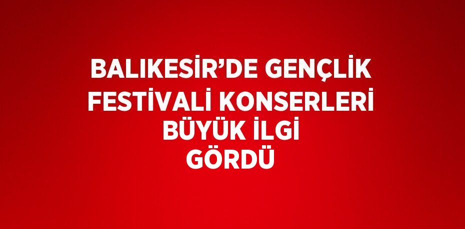 BALIKESİR’DE GENÇLİK FESTİVALİ KONSERLERİ BÜYÜK İLGİ GÖRDÜ