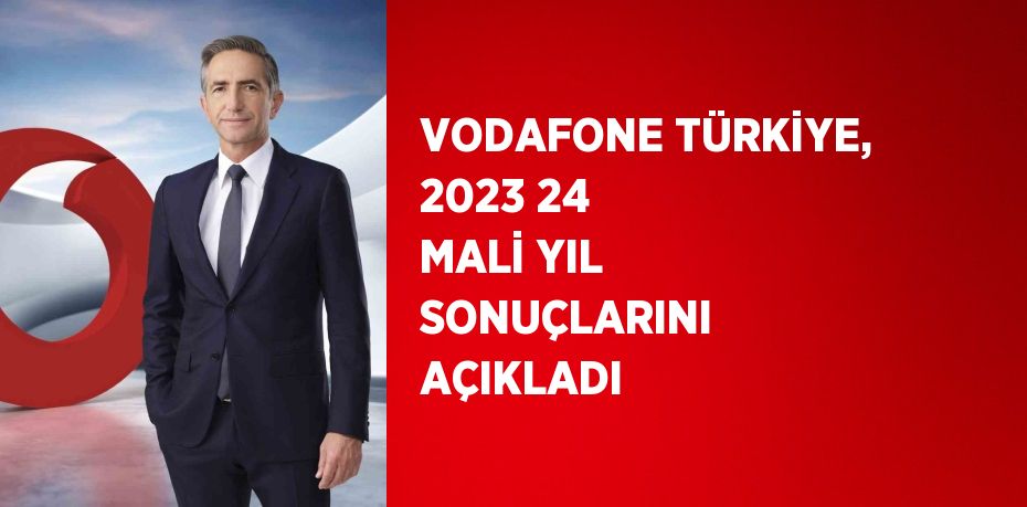 VODAFONE TÜRKİYE, 2023 24 MALİ YIL SONUÇLARINI AÇIKLADI