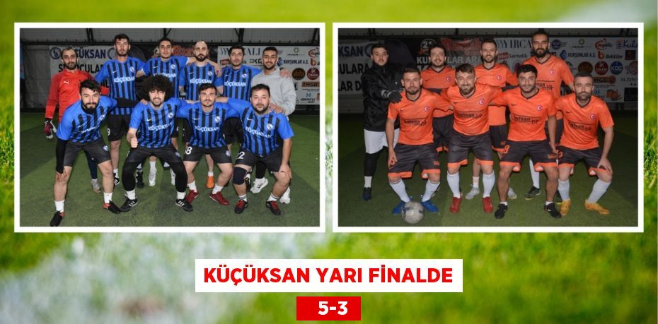 KÜÇÜKSAN YARI FİNALDE    5-3