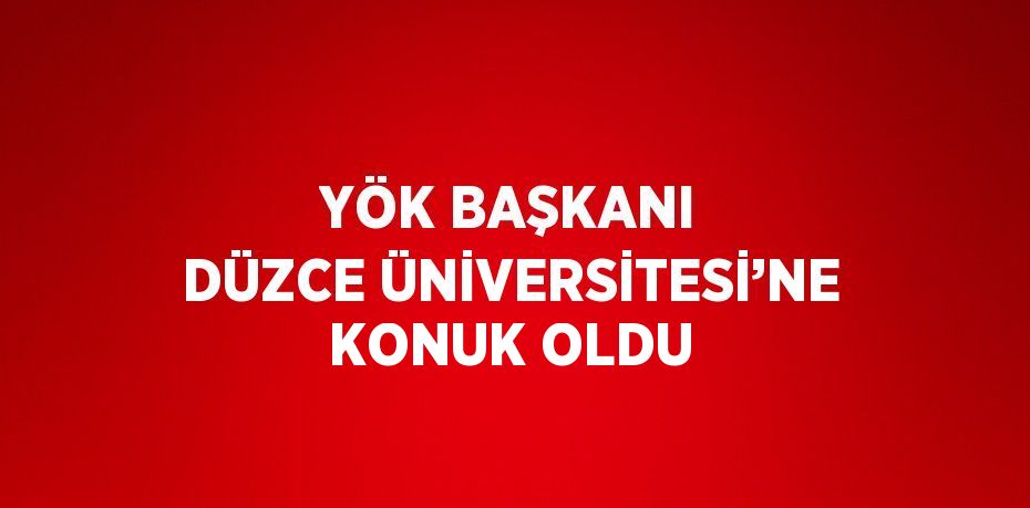 YÖK BAŞKANI DÜZCE ÜNİVERSİTESİ’NE KONUK OLDU