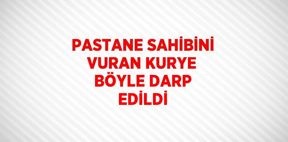 PASTANE SAHİBİNİ VURAN KURYE BÖYLE DARP EDİLDİ