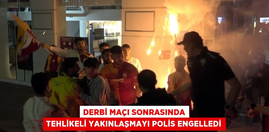 DERBİ MAÇI SONRASINDA TEHLİKELİ YAKINLAŞMAYI POLİS ENGELLEDİ