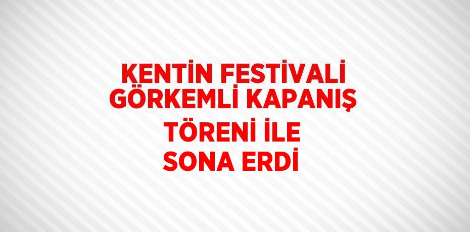 KENTİN FESTİVALİ GÖRKEMLİ KAPANIŞ TÖRENİ İLE SONA ERDİ