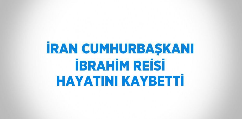 İRAN CUMHURBAŞKANI İBRAHİM REİSİ HAYATINI KAYBETTİ