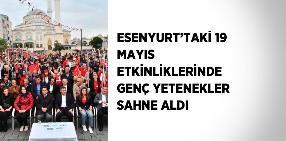 ESENYURT’TAKİ 19 MAYIS ETKİNLİKLERİNDE GENÇ YETENEKLER SAHNE ALDI