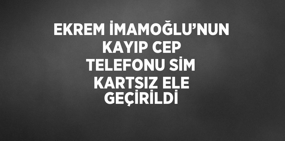 EKREM İMAMOĞLU’NUN KAYIP CEP TELEFONU SİM KARTSIZ ELE GEÇİRİLDİ