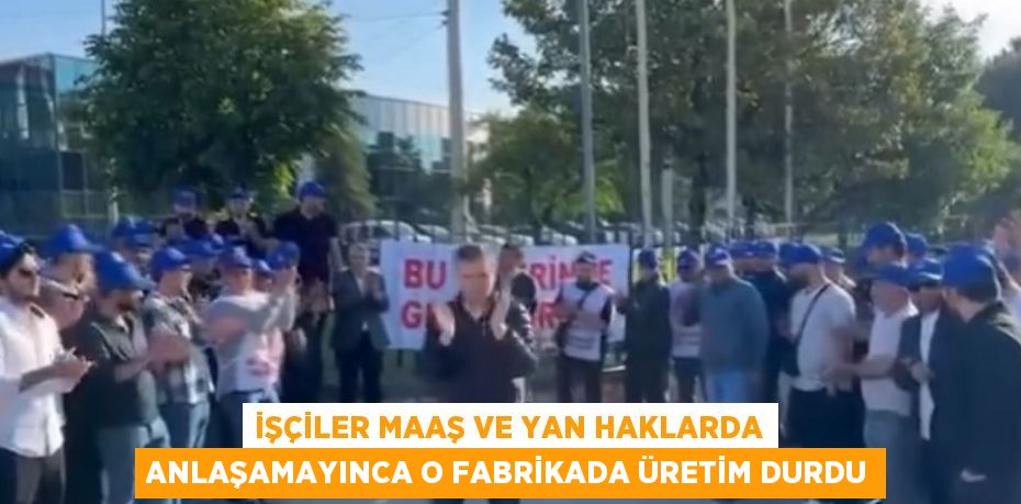 İŞÇİLER MAAŞ VE YAN HAKLARDA ANLAŞAMAYINCA O FABRİKADA ÜRETİM DURDU
