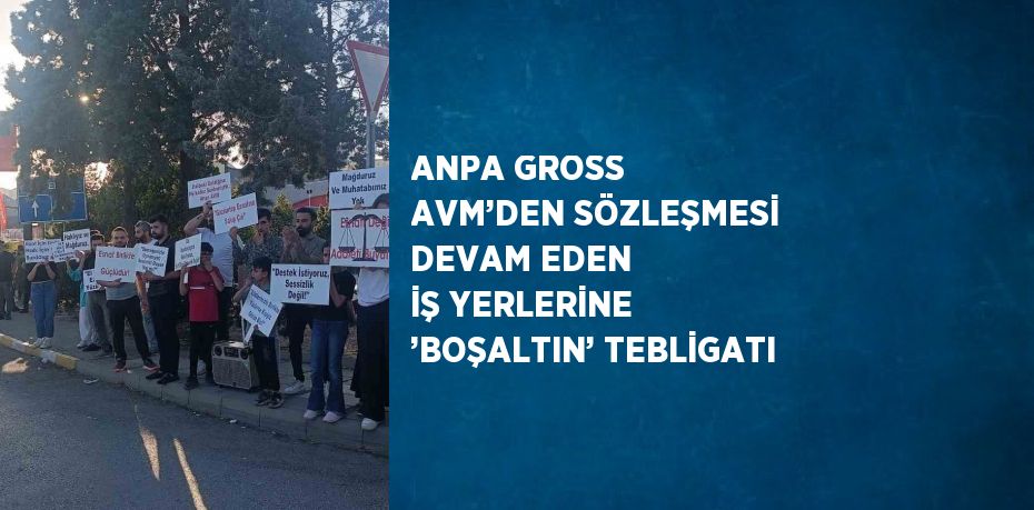ANPA GROSS AVM’DEN SÖZLEŞMESİ DEVAM EDEN İŞ YERLERİNE ’BOŞALTIN’ TEBLİGATI