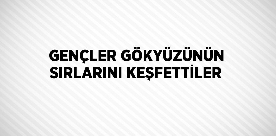 GENÇLER GÖKYÜZÜNÜN SIRLARINI KEŞFETTİLER
