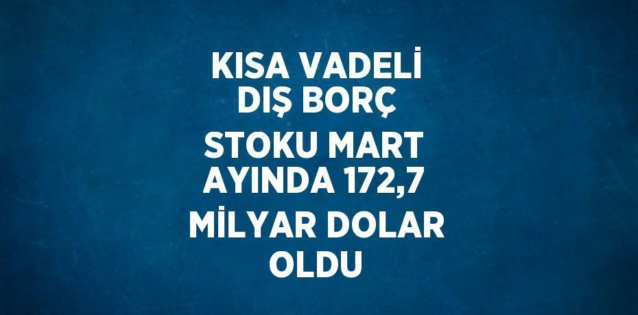 KISA VADELİ DIŞ BORÇ STOKU MART AYINDA 172,7 MİLYAR DOLAR OLDU