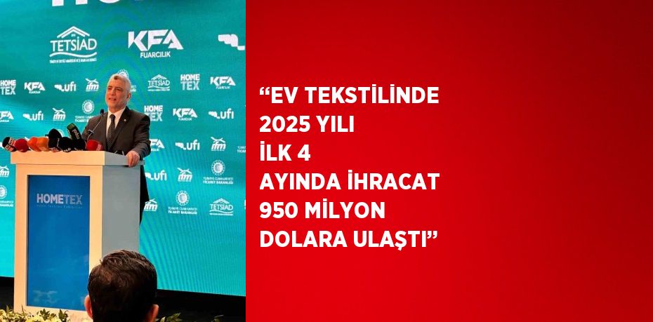 ‘‘EV TEKSTİLİNDE 2025 YILI İLK 4 AYINDA İHRACAT 950 MİLYON DOLARA ULAŞTI’’