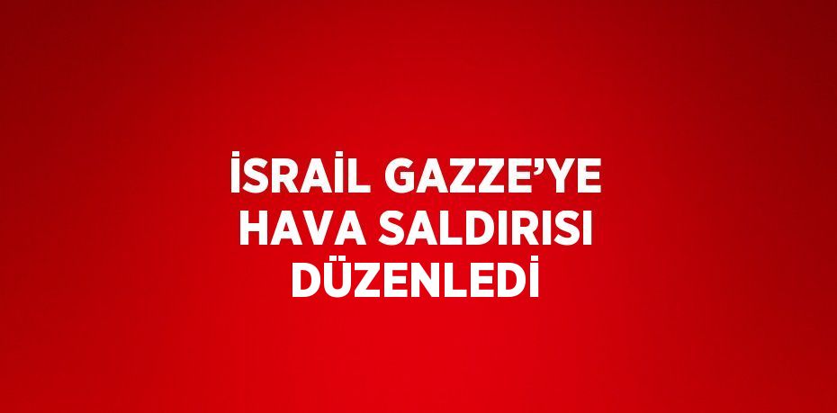 İSRAİL GAZZE’YE HAVA SALDIRISI DÜZENLEDİ