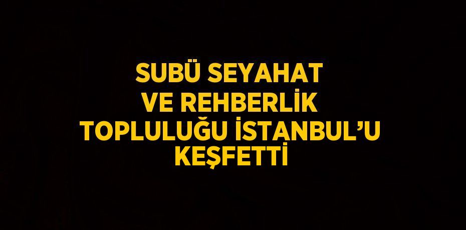 SUBÜ SEYAHAT VE REHBERLİK TOPLULUĞU İSTANBUL’U KEŞFETTİ